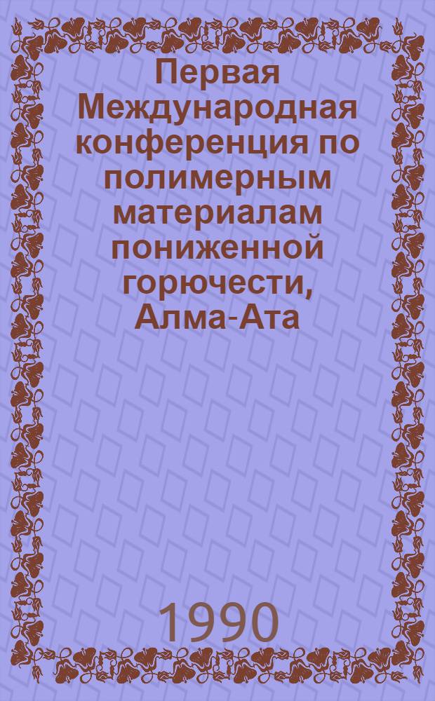 Первая Международная конференция по полимерным материалам пониженной горючести, Алма-Ата, 25-27 сентября 1990 г : Тез. докл. Т. 1