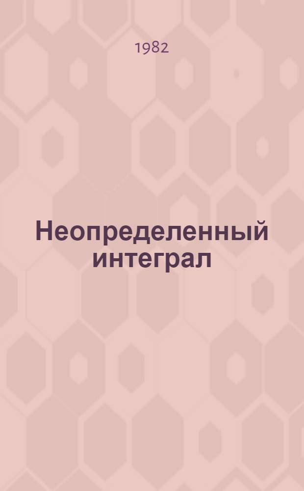 Неопределенный интеграл : Основ. методы интегрирования : Учеб.-метод. пособие