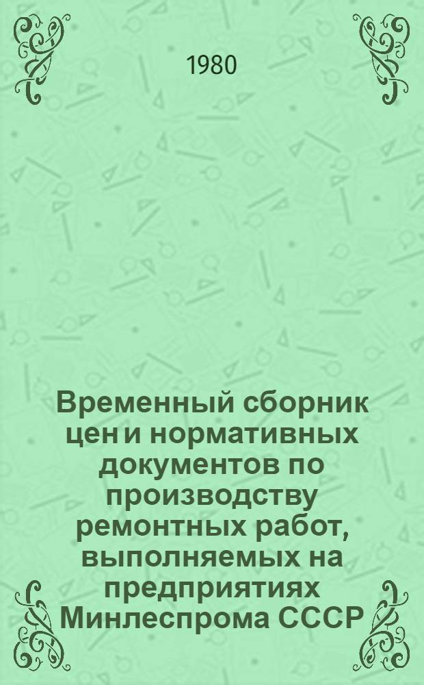 Временный сборник цен и нормативных документов по производству ремонтных работ, выполняемых на предприятиях Минлеспрома СССР : СЦНД-02 утв. 12.11.80. Т. 1 : Технологическое оборудование деревообрабатывающих производств