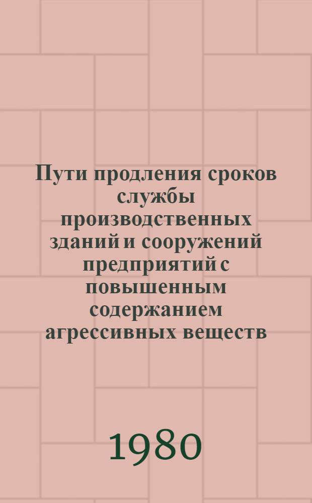 Пути продления сроков службы производственных зданий и сооружений предприятий с повышенным содержанием агрессивных веществ, приводящих к разрушению строительных конструкций : Тез. докл. науч. техн. совещ. Могилев 28-29 окт. 1980 г