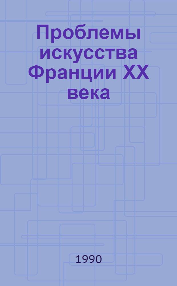 Проблемы искусства Франции ХХ века = Les problems de l'art Français du XXe siecle : Материалы науч. конф. "Випперов. чтения-1989", вып. 22