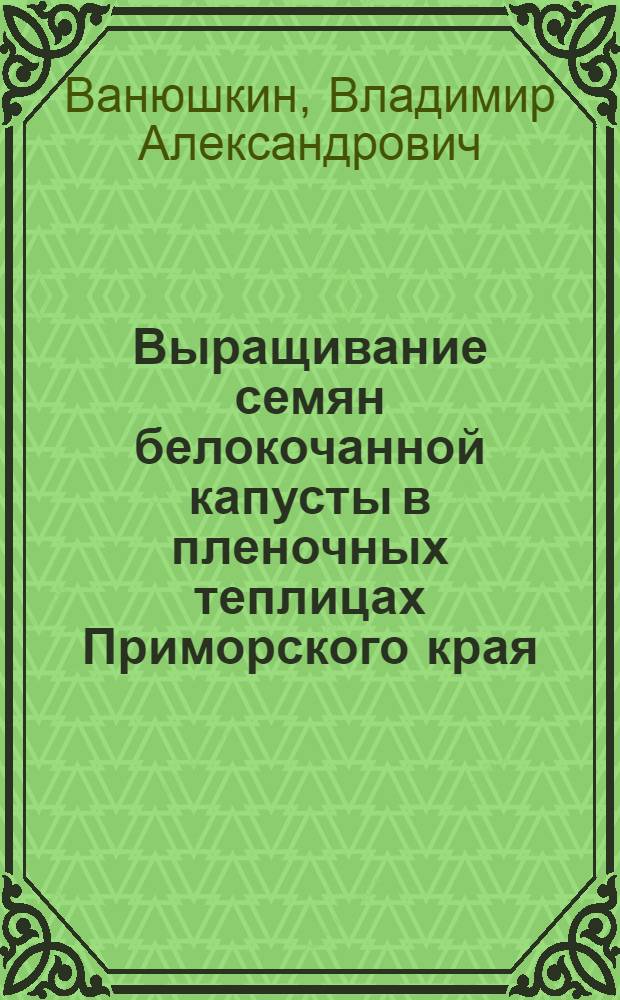 Выращивание семян белокочанной капусты в пленочных теплицах Приморского края : Автореф. дис. на соиск. учен. степ. канд. с.-х. наук : (06.01.05)