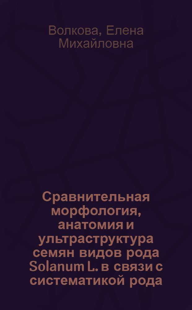 Сравнительная морфология, анатомия и ультраструктура семян видов рода Solanum L. в связи с систематикой рода : Автореф. дис. на соиск. учен. степ. канд. биол. наук : (03.00.05)