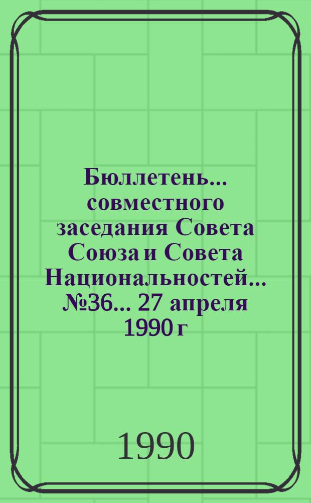 Бюллетень... совместного заседания Совета Союза и Совета Национальностей... ... № 36... 27 апреля 1990 г.
