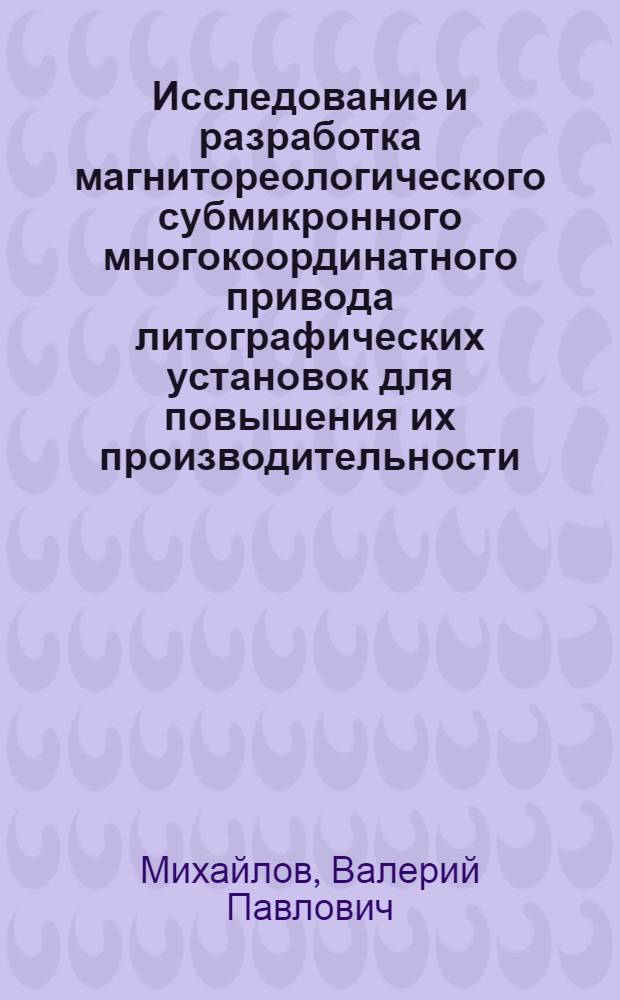 Исследование и разработка магнитореологического субмикронного многокоординатного привода литографических установок для повышения их производительности : Автореф. дис. на соиск. учен. степ. к. т. н