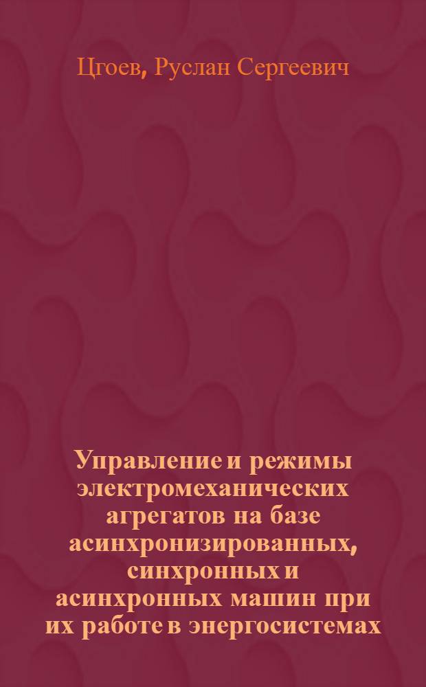 Управление и режимы электромеханических агрегатов на базе асинхронизированных, синхронных и асинхронных машин при их работе в энергосистемах : Автореф. дис. на соиск. учен. степ. д-ра техн. наук : (05.14.02)