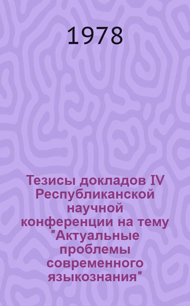 Тезисы докладов IV Республиканской научной конференции на тему "Актуальные проблемы современного языкознания"