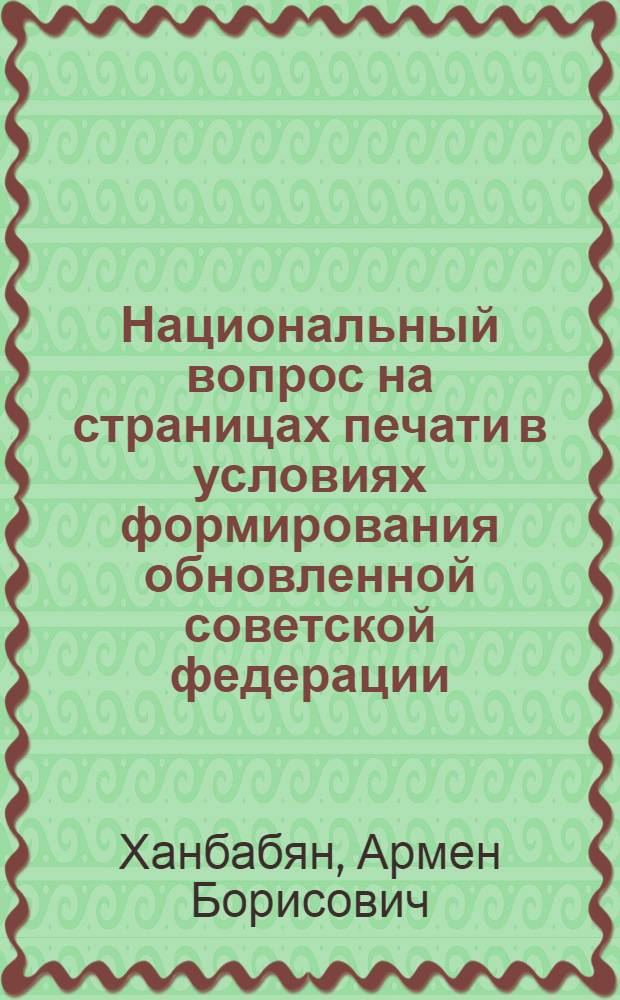 Национальный вопрос на страницах печати в условиях формирования обновленной советской федерации : (На материалах арм. респ. изд. КПСС и молодеж. газ., публ. центр. печати в 1988-1990 гг.) : Автореф. дис. на соиск. учен. степ. канд. ист. наук : (07.00.01)