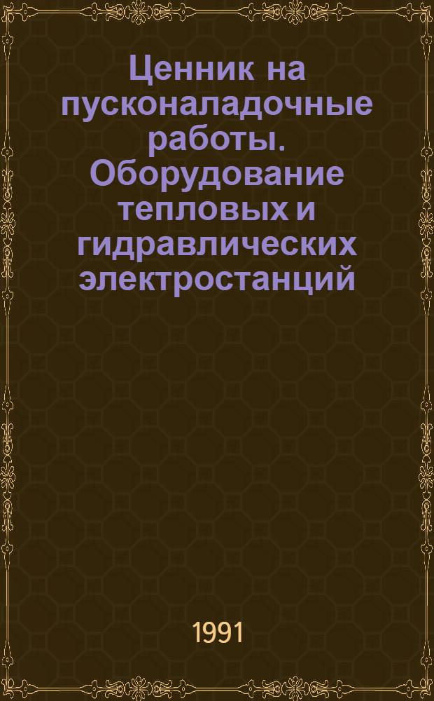 Ценник на пусконаладочные работы. Оборудование тепловых и гидравлических электростанций : ВСН-34.70.072-91 [Утв. Минэнерго СССР 20.03.91 Взамен ВСН-40-85 Введ. в действие 01.01.91]. Ч. 1 : Оборудование тепловых электрических станций