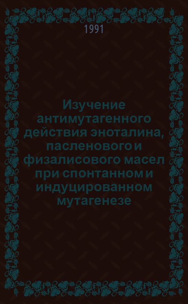 Изучение антимутагенного действия эноталина, пасленового и физалисового масел при спонтанном и индуцированном мутагенезе : Автореф. дис. на соиск. учен. степ. канд. биол. наук : (03.00.15)