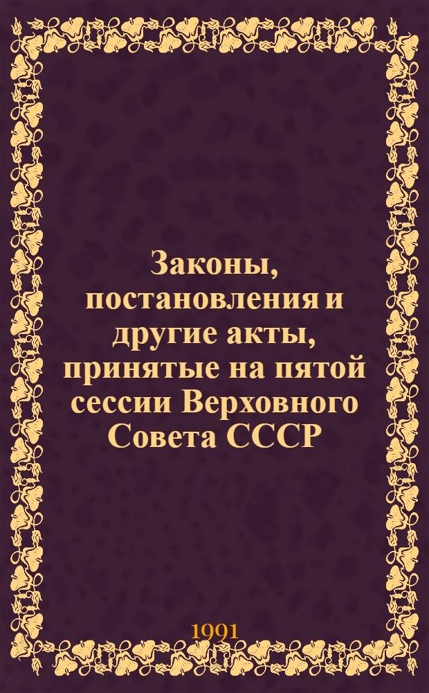Законы, постановления и другие акты, принятые на пятой сессии Верховного Совета СССР, 18 февраля - 12 июля 1991 года : В 3 ч.