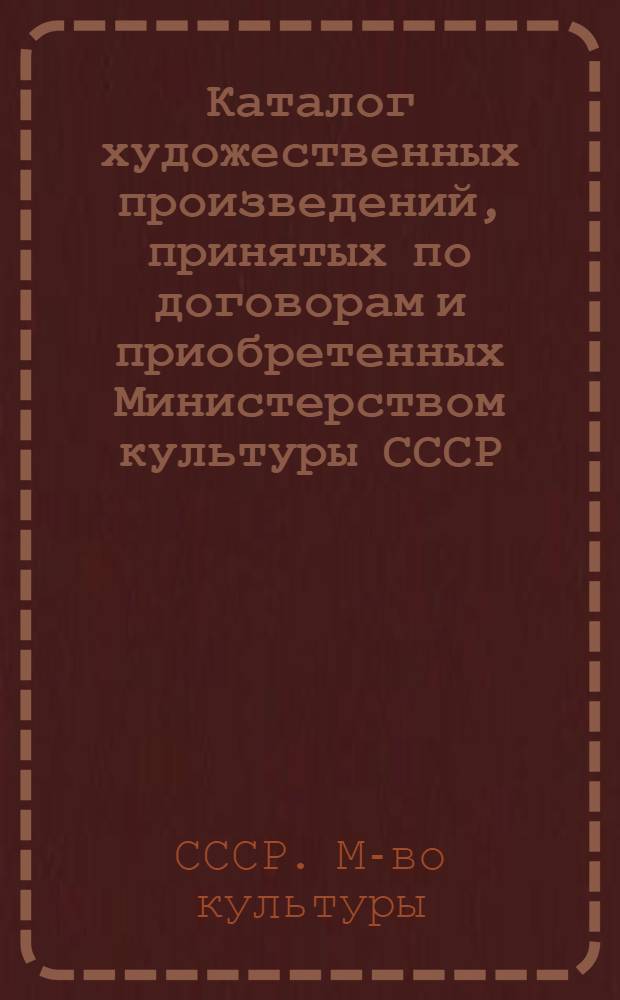 Каталог художественных произведений, принятых по договорам и приобретенных Министерством культуры СССР...