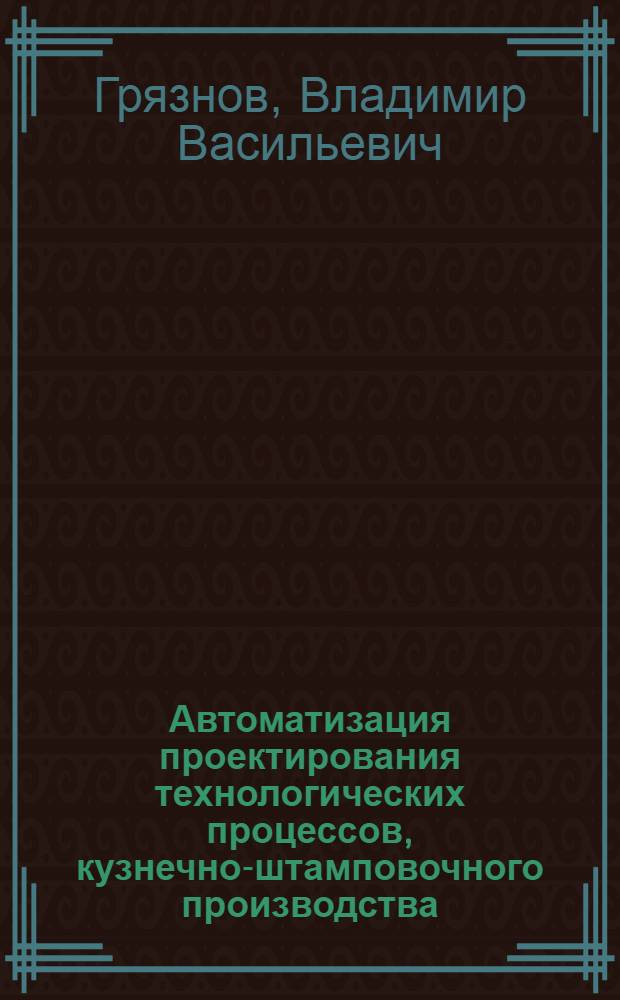 Автоматизация проектирования технологических процессов, кузнечно-штамповочного производства : Учеб. пособие : Для студентов 4 и 5-го курсов спец. 1204 "Машины и технология обраб. металлов давлением"