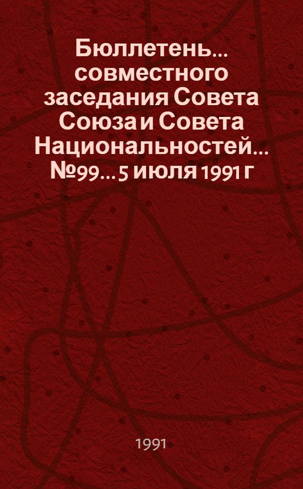 Бюллетень ... совместного заседания Совета Союза и Совета Национальностей... ... № 99... 5 июля 1991 г.