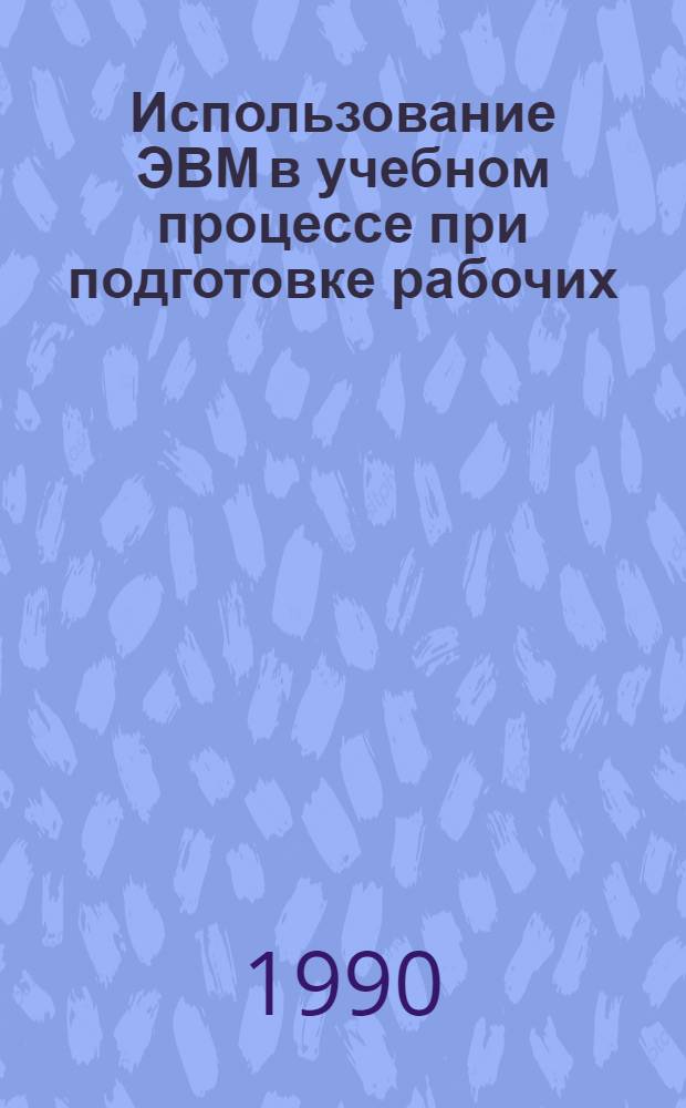 Использование ЭВМ в учебном процессе при подготовке рабочих : Тез. докл. и сообщ. респ. науч.-практ. семинара