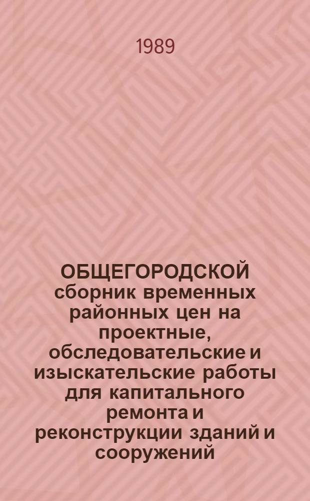 ОБЩЕГОРОДСКОЙ сборник временных районных цен на проектные, обследовательские и изыскательские работы для капитального ремонта и реконструкции зданий и сооружений : Введ. в действие с 01.06.89 [В 4 т.]. Т. 2