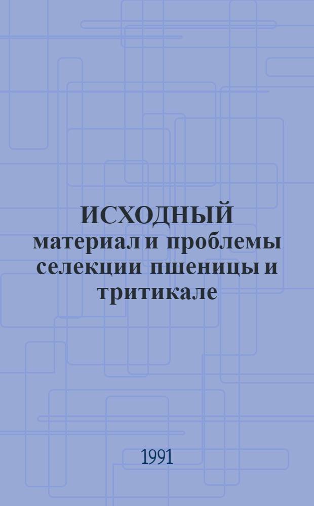 ИСХОДНЫЙ материал и проблемы селекции пшеницы и тритикале : Сб. ст.