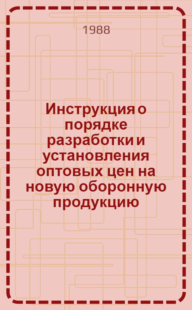 Инструкция о порядке разработки и установления оптовых цен на новую оборонную продукцию : временная : утв. Гос. ком. СССР по ценам 04.03.88