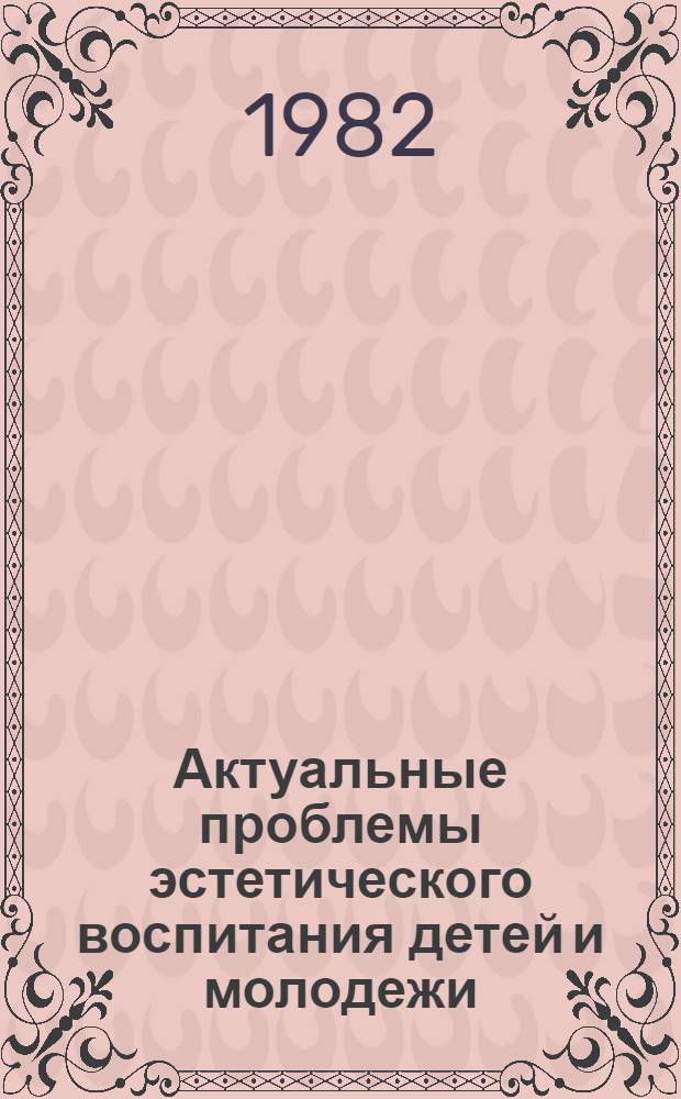 Актуальные проблемы эстетического воспитания детей и молодежи : Тез. докл. респ. науч.-практ. конф., апр. 1982 г. Ч. 1
