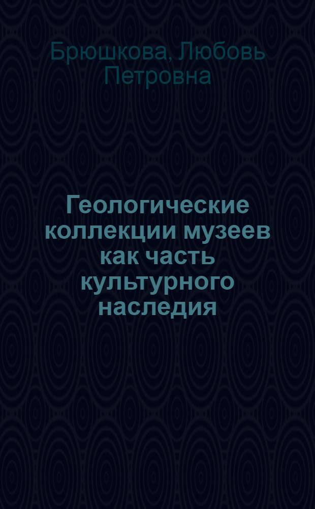 Геологические коллекции музеев как часть культурного наследия: история и перспективы формирования и использования : Автореф. дис. на соиск. учен. степ. канд. ист. наук : (17.00.07)