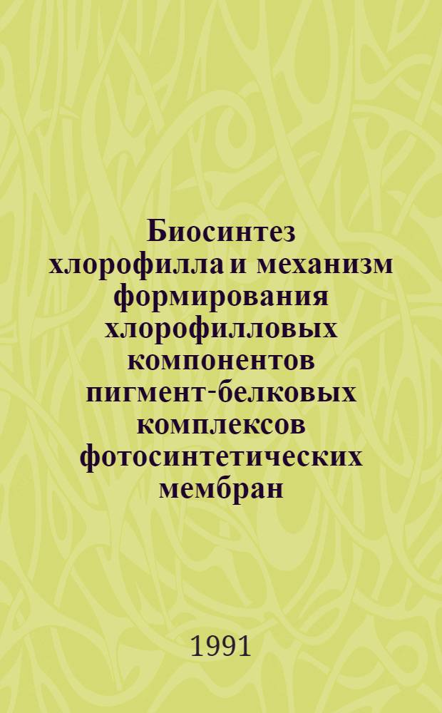 Биосинтез хлорофилла и механизм формирования хлорофилловых компонентов пигмент-белковых комплексов фотосинтетических мембран : Автореф. дис. на соиск. учен. степ. д-ра биол. наук : (03.00.02)