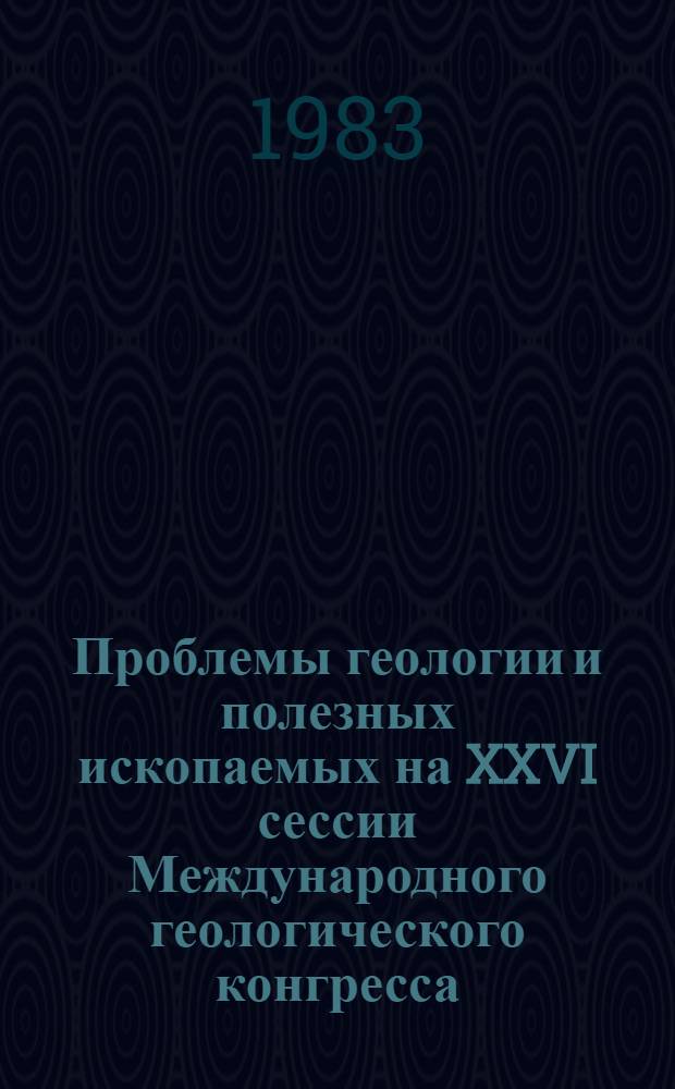 Проблемы геологии и полезных ископаемых на XXVI сессии Международного геологического конгресса = Problems of geology and mineral deposits at the XXVI session of the International geological congress : Париж, 7-17 июля 1980 г. : Сб. ст