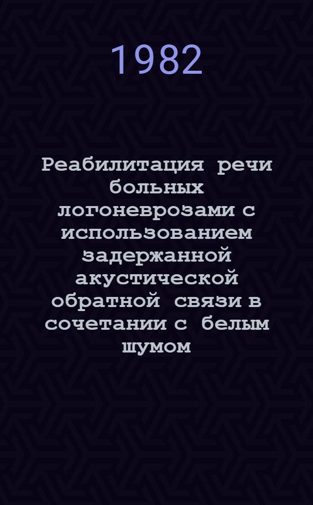 Реабилитация речи больных логоневрозами с использованием задержанной акустической обратной связи в сочетании с белым шумом : Метод. рекомендации