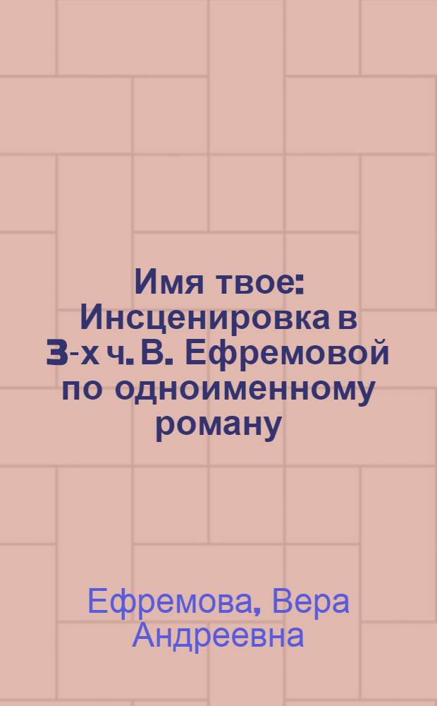 Имя твое : Инсценировка в 3-х ч. В. Ефремовой по одноименному роману
