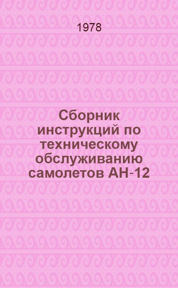 Сборник инструкций по техническому обслуживанию самолетов АН-12 : планер, силовые установки и ТГ-16М : утверждены ГУЭРАТ МГА (М-ва гражд. авиации) 28.09.77