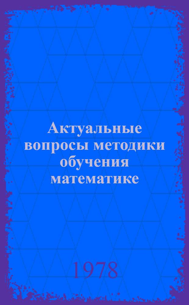 Актуальные вопросы методики обучения математике : Сб. науч. тр