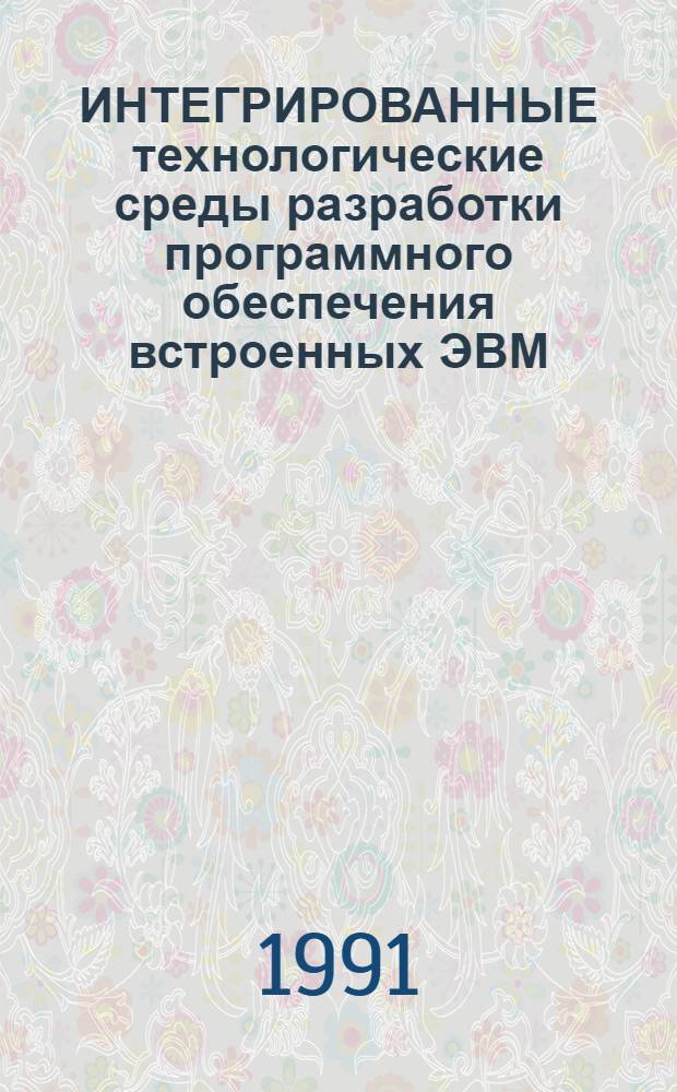 ИНТЕГРИРОВАННЫЕ технологические среды разработки программного обеспечения встроенных ЭВМ : (Аналит. обзор по данным отеч. и зарубеж. лит. за 1986-1990 гг.)