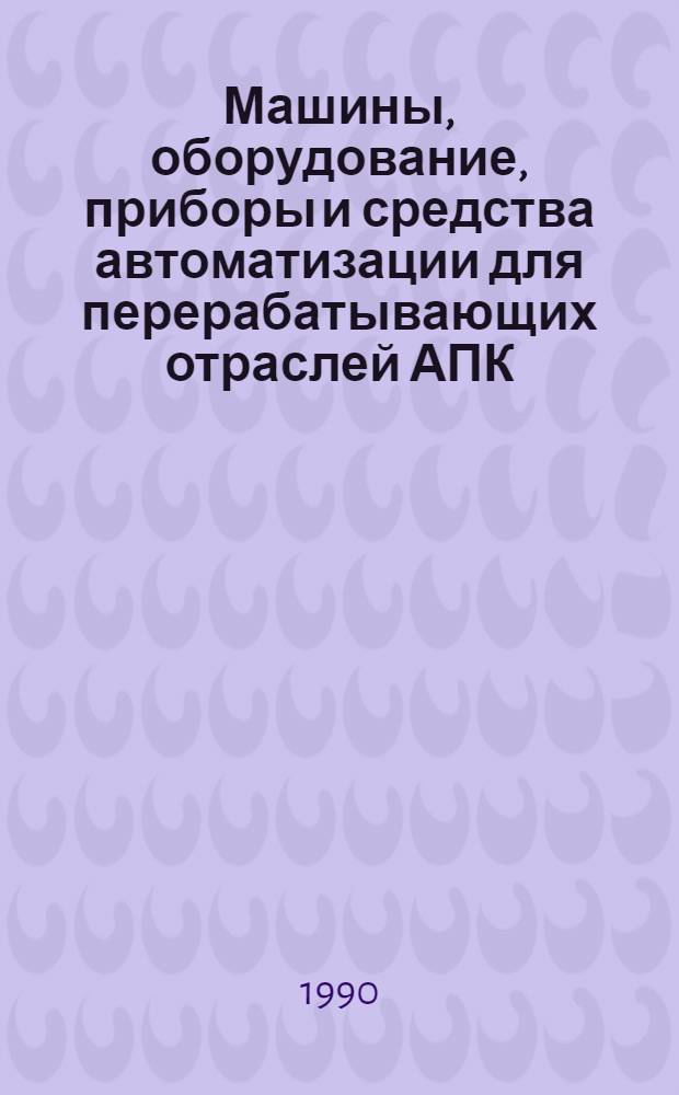 Машины, оборудование, приборы и средства автоматизации для перерабатывающих отраслей АПК : Каталог [В 4 т.]. Т. 2 : [Технологическое оборудование для предприятий пищевой промышленности]