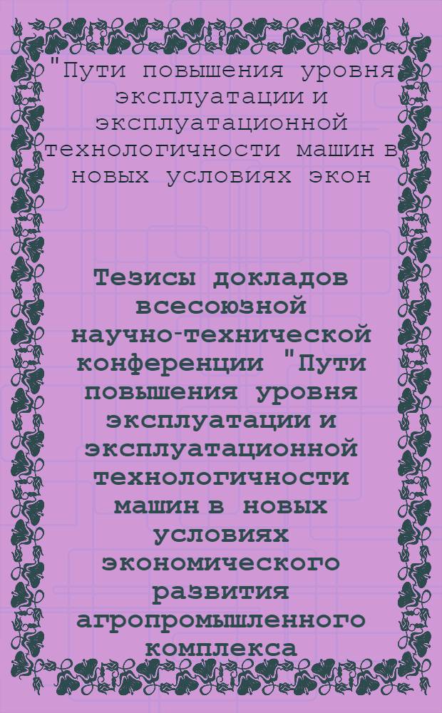 Тезисы докладов всесоюзной научно-технической конференции "Пути повышения уровня эксплуатации и эксплуатационной технологичности машин в новых условиях экономического развития агропромышленного комплекса, 17-19 октября 1990 г.
