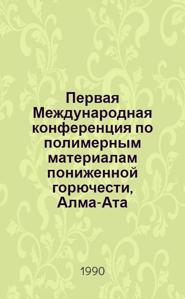 Первая Международная конференция по полимерным материалам пониженной горючести, Алма-Ата, 25-27 сентября 1990 г : Тез. докл. Т. 2