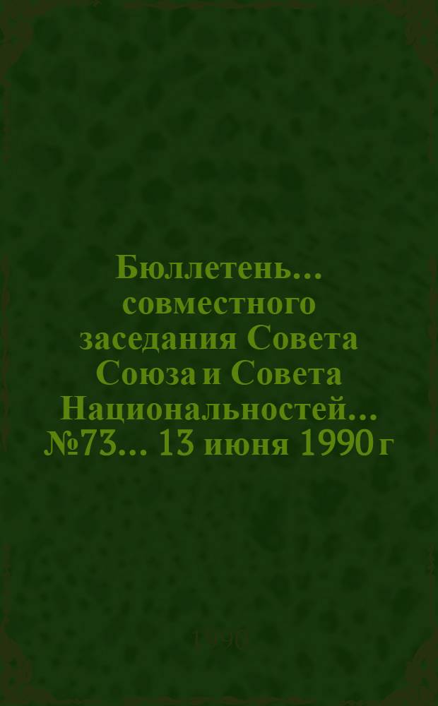 Бюллетень... совместного заседания Совета Союза и Совета Национальностей... ... № 73... 13 июня 1990 г.