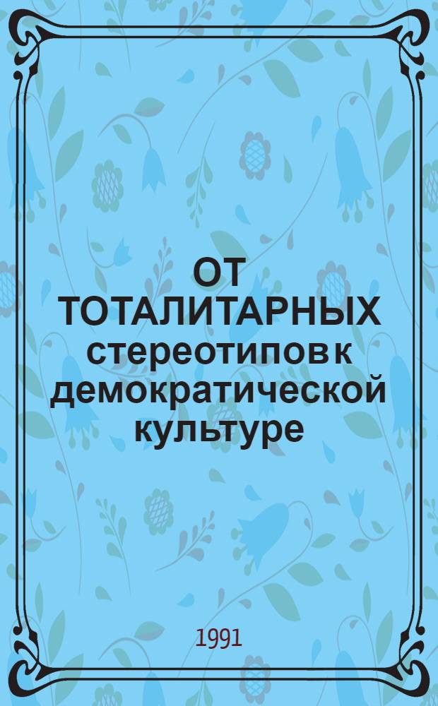 ОТ ТОТАЛИТАРНЫХ стереотипов к демократической культуре : Аналит. обзор социол. исслед. массового сознания соврем. сов. о-ва