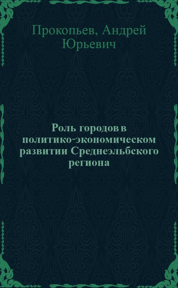 Роль городов в политико-экономическом развитии Среднеэльбского региона (вторая половина XV - первая половина XVI в.) : Автореф. дис. на соиск. учен. степ. канд. ист. наук : (07.00.03)