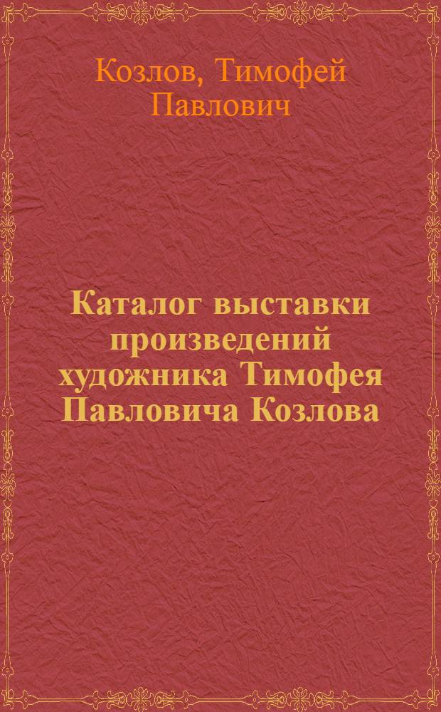 Каталог выставки произведений художника Тимофея Павловича Козлова : Засл. худож. РСФСР : Посвящ. 80-летию со дня рождения : Живопись