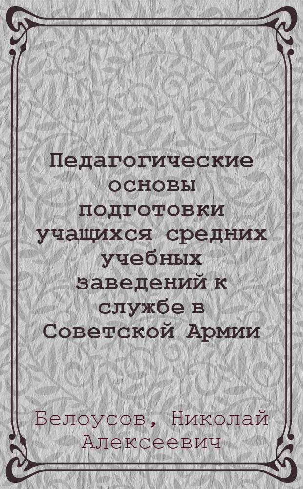 Педагогические основы подготовки учащихся средних учебных заведений к службе в Советской Армии : Автореф. дис. на соиск. учен. степ. д-ра пед. наук : (13.00.01)