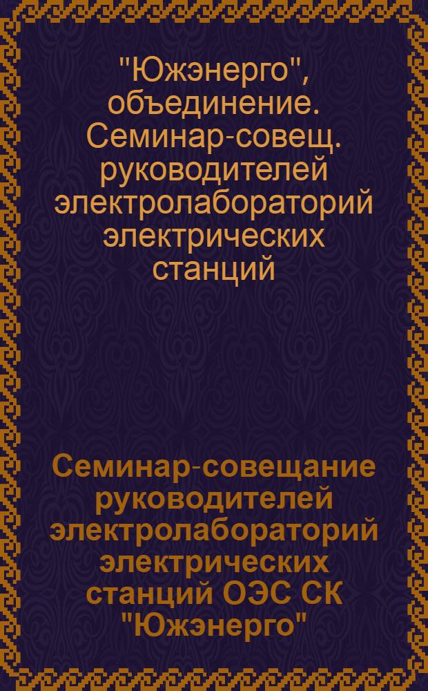 Семинар-совещание руководителей электролабораторий электрических станций ОЭС СК "Южэнерго" : (Информ., тез. докл.)