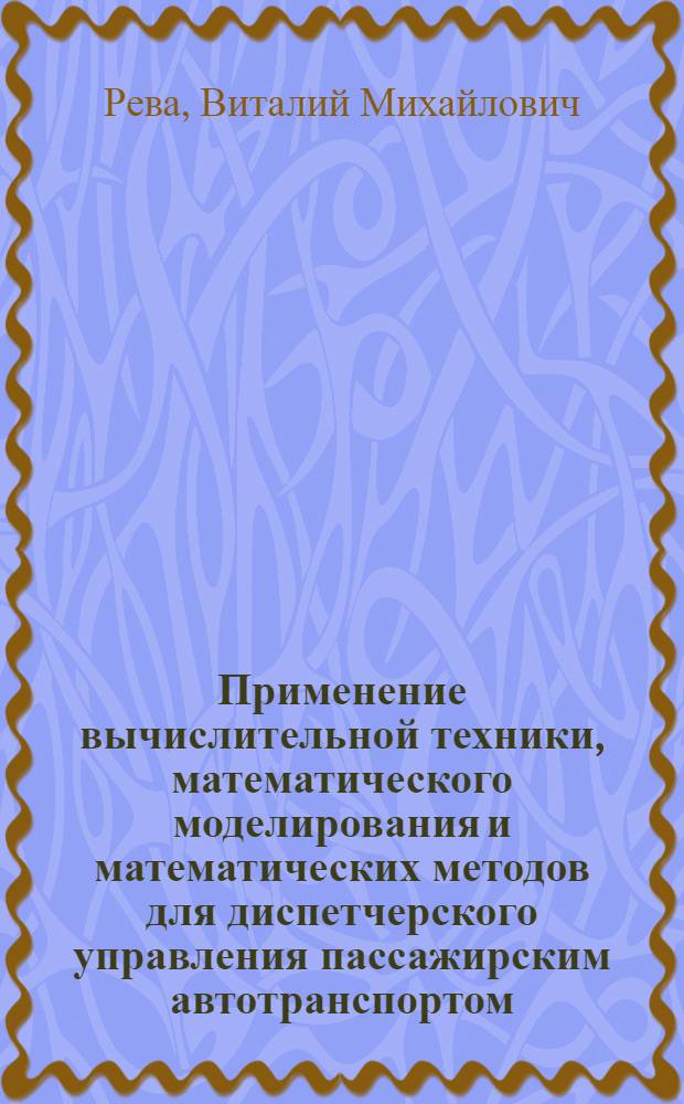 Применение вычислительной техники, математического моделирования и математических методов для диспетчерского управления пассажирским автотранспортом : Дис. на соиск. учен. степ. канд. техн. наук в форме науч. докл. : (05.13.16)
