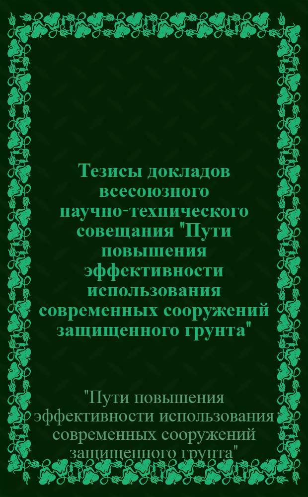 Тезисы докладов всесоюзного научно-технического совещания "Пути повышения эффективности использования современных сооружений защищенного грунта", 15-16 мая 1990 г., Симферополь