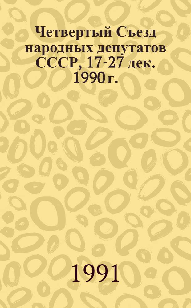 Четвертый Съезд народных депутатов СССР, 17-27 дек. 1990 г. : Стеногр. отчет