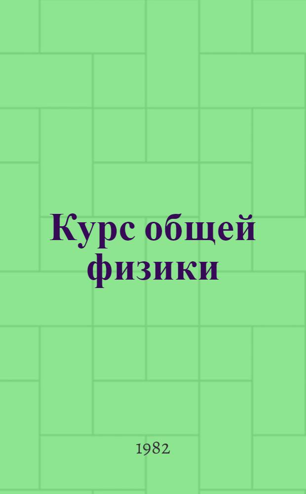 Курс общей физики : [учебное пособие для втузов в 3 т.]. Т. 1 : Механика. Молекулярная физика