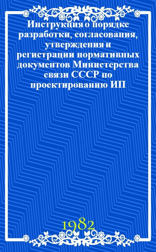Инструкция о порядке разработки, согласования, утверждения и регистрации нормативных документов Министерства связи СССР по проектированию ИП. 331-81 : утв. М-вом связи СССР 18.05.81 : ввод в действие с 01.01.82