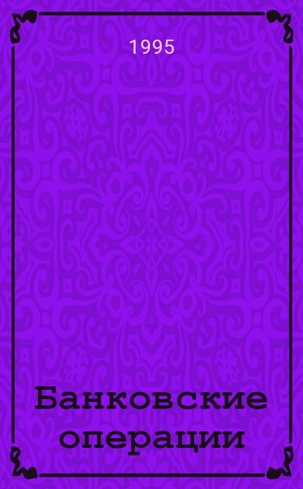 Банковские операции : учебное пособие для банковских школ и колледжей, ведущих подготовку специалистов по специальности "Банковское дело"