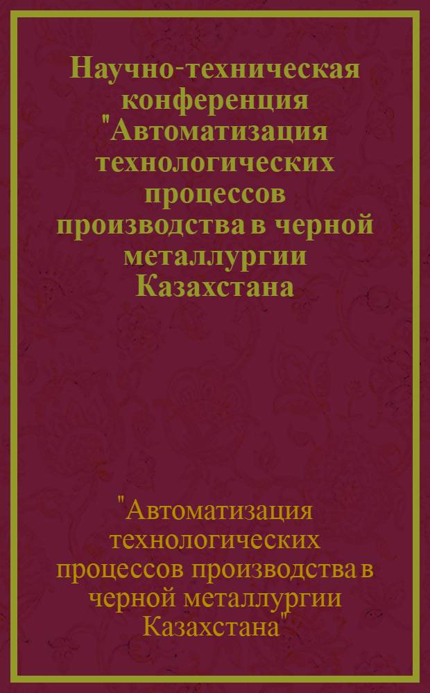 Научно-техническая конференция "Автоматизация технологических процессов производства в черной металлургии Казахстана (с 14 по 16 марта 1979 г.)" : Тез. докл