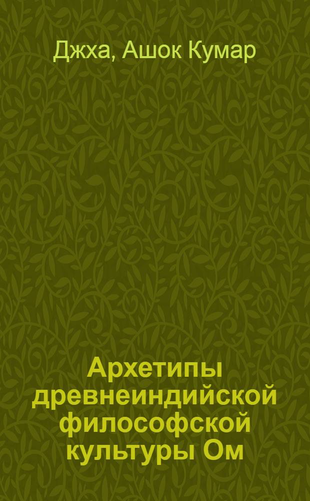 Архетипы древнеиндийской философской культуры Ом : Автореф. дис. на соиск. учен. степ. канд. филос. наук : (09.00.03)