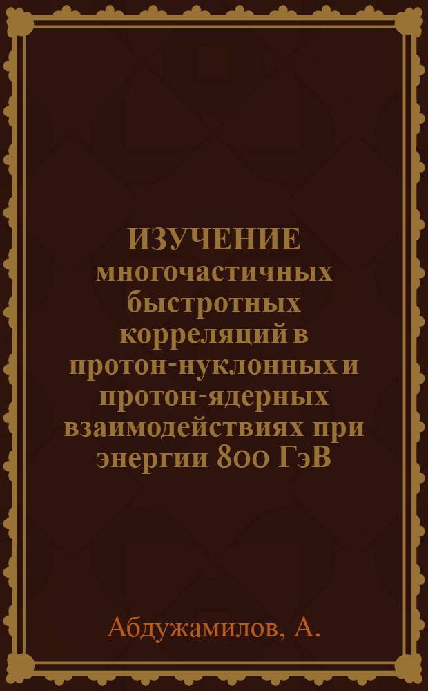 ИЗУЧЕНИЕ многочастичных быстротных корреляций в протон-нуклонных и протон-ядерных взаимодействиях при энергии 800 ГэВ