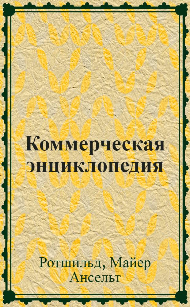 Коммерческая энциклопедия : Настол. справ. кн. по всем отраслям коммерч. знаний, 1901 : В 4 т.